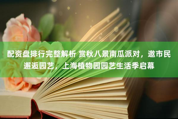 配资盘排行完整解析 赏秋八景南瓜派对，邀市民邂逅园艺，上海植物园园艺生活季启幕