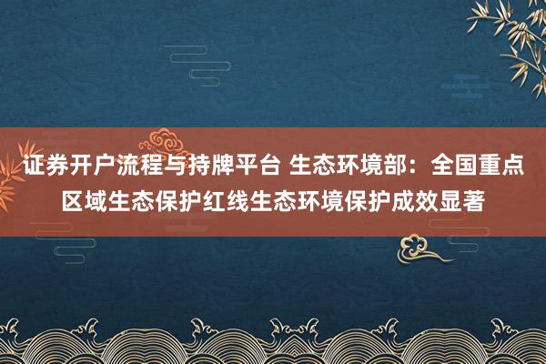 证券开户流程与持牌平台 生态环境部：全国重点区域生态保护红线生态环境保护成效显著