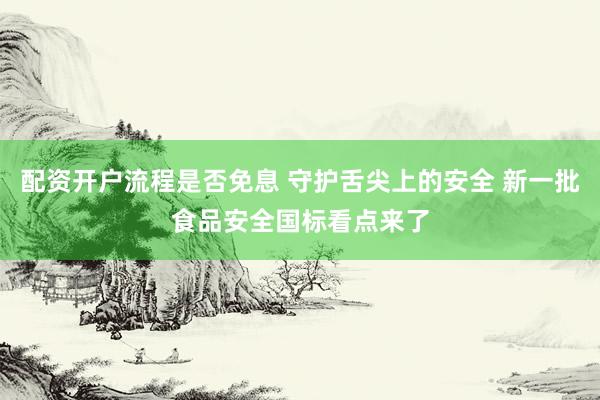 配资开户流程是否免息 守护舌尖上的安全 新一批食品安全国标看点来了