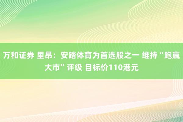 万和证券 里昂：安踏体育为首选股之一 维持“跑赢大市”评级 目标价110港元