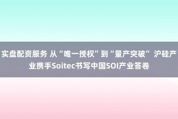 实盘配资服务 从“唯一授权”到“量产突破” 沪硅产业携手Soitec书写中国SOI产业答卷