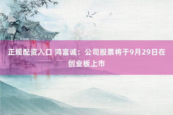 正规配资入口 鸿富诚：公司股票将于9月29日在创业板上市