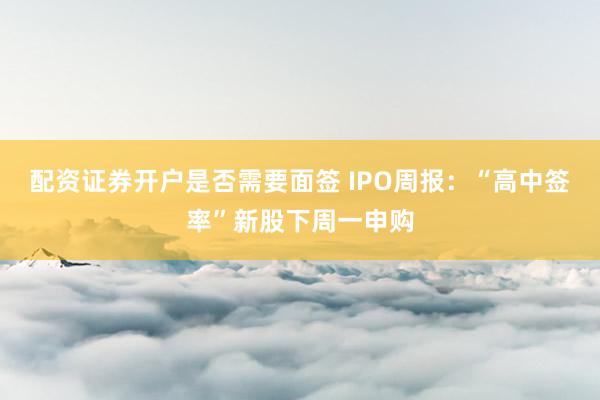 配资证券开户是否需要面签 IPO周报：“高中签率”新股下周一申购