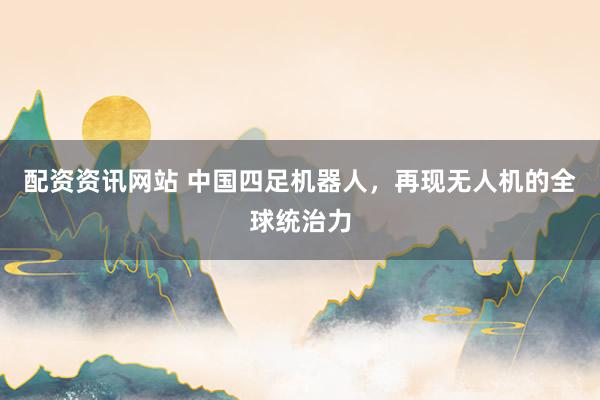 配资资讯网站 中国四足机器人，再现无人机的全球统治力