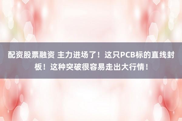 配资股票融资 主力进场了！这只PCB标的直线封板！这种突破很容易走出大行情！