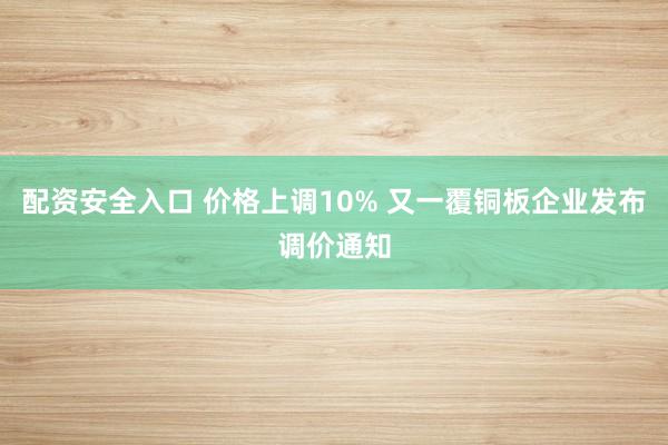 配资安全入口 价格上调10% 又一覆铜板企业发布调价通知