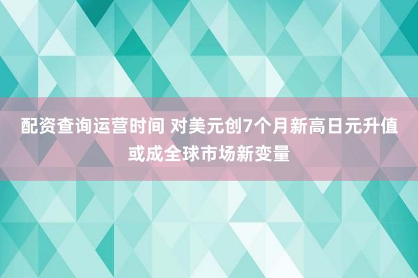 配资查询运营时间 对美元创7个月新高日元升值或成全球市场新变量