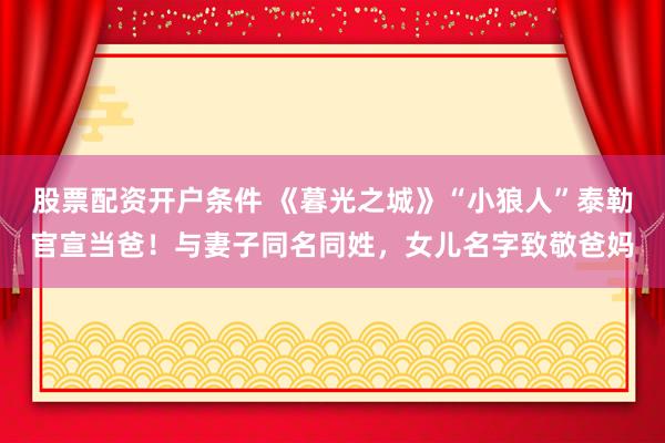 股票配资开户条件 《暮光之城》“小狼人”泰勒官宣当爸!与妻子同名同姓,女儿名字致敬爸妈