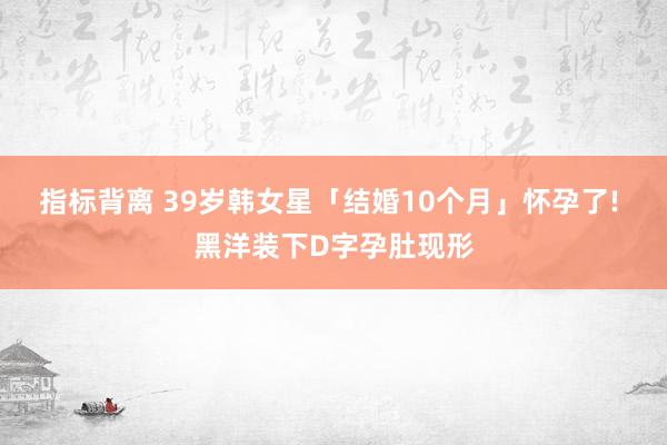 指标背离 39岁韩女星「结婚10个月」怀孕了! 黑洋装下D字孕肚现形