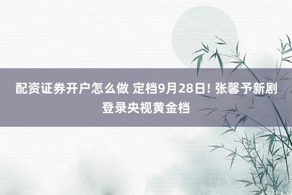 配资证券开户怎么做 定档9月28日! 张馨予新剧登录央视黄金档