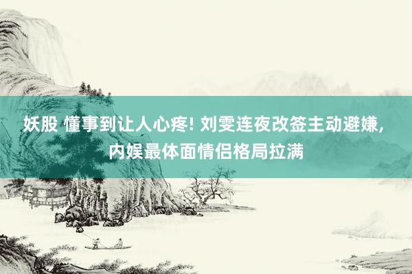 妖股 懂事到让人心疼! 刘雯连夜改签主动避嫌, 内娱最体面情侣格局拉满