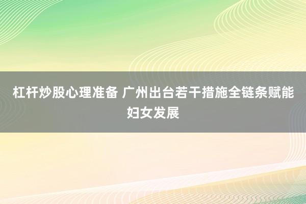 杠杆炒股心理准备 广州出台若干措施全链条赋能妇女发展