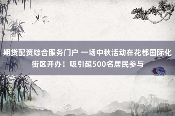 期货配资综合服务门户 一场中秋活动在花都国际化街区开办！吸引超500名居民参与