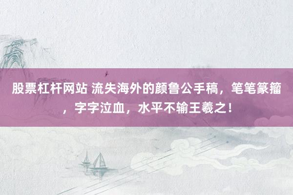 股票杠杆网站 流失海外的颜鲁公手稿，笔笔篆籀，字字泣血，水平不输王羲之！