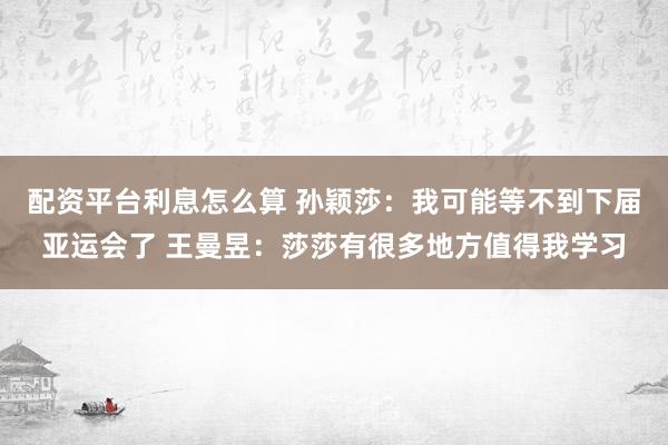 配资平台利息怎么算 孙颖莎：我可能等不到下届亚运会了 王曼昱：莎莎有很多地方值得我学习