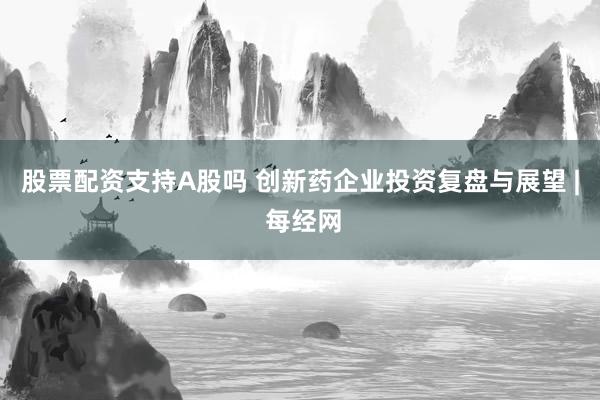 股票配资支持A股吗 创新药企业投资复盘与展望 | 每经网