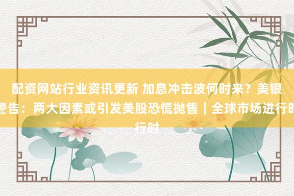 配资网站行业资讯更新 加息冲击波何时来？美银警告：两大因素或引发美股恐慌抛售｜全球市场进行时