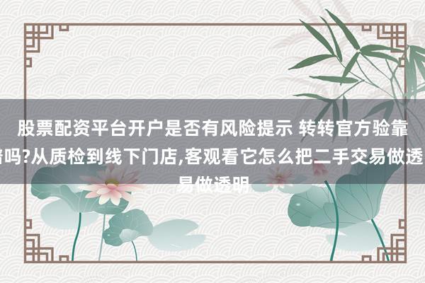 股票配资平台开户是否有风险提示 转转官方验靠谱吗?从质检到线下门店,客观看它怎么把二手交易做透明