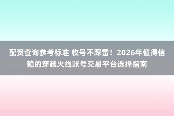 配资查询参考标准 收号不踩雷！2026年值得信赖的穿越火线账号交易平台选择指南