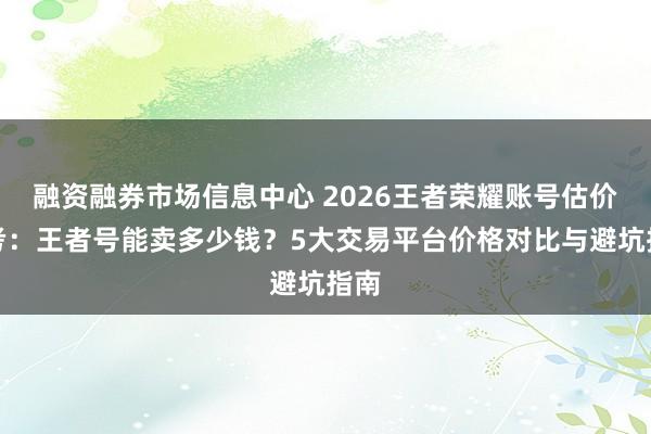 融资融券市场信息中心 2026王者荣耀账号估价参考：王者号能卖多少钱？5大交易平台价格对比与避坑指南