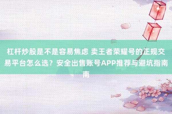 杠杆炒股是不是容易焦虑 卖王者荣耀号的正规交易平台怎么选?安全出售账号APP推荐与避坑指南