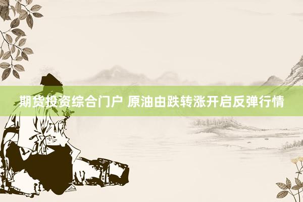 期货投资综合门户 原油由跌转涨开启反弹行情