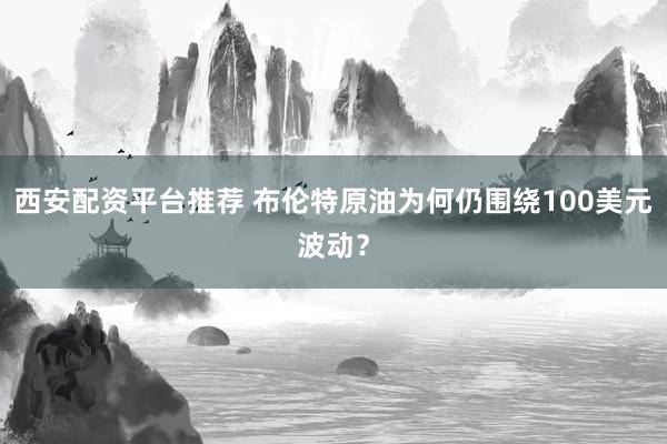西安配资平台推荐 布伦特原油为何仍围绕100美元波动？