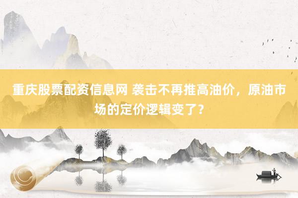 重庆股票配资信息网 袭击不再推高油价，原油市场的定价逻辑变了？