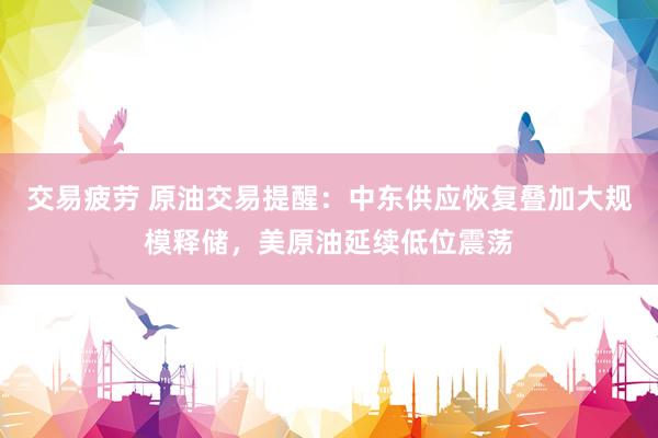 交易疲劳 原油交易提醒：中东供应恢复叠加大规模释储，美原油延续低位震荡