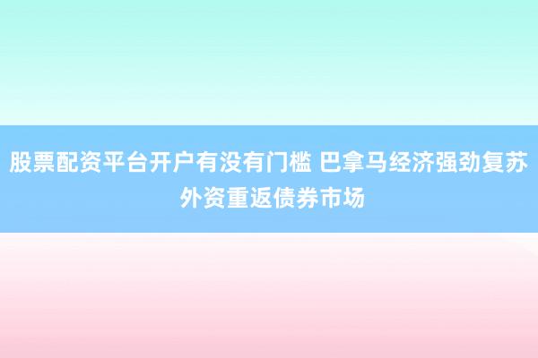 股票配资平台开户有没有门槛 巴拿马经济强劲复苏 外资重返债券市场
