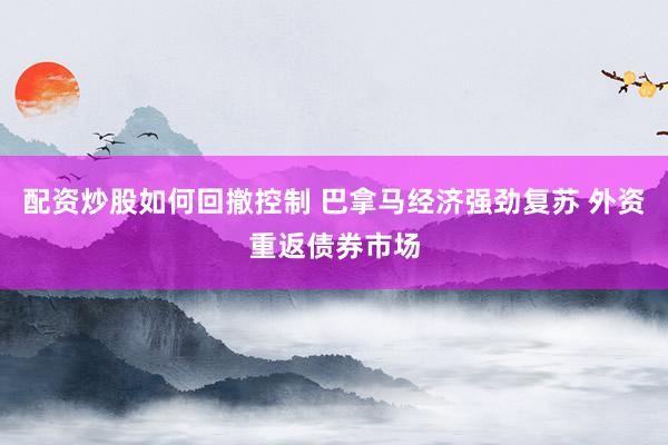 配资炒股如何回撤控制 巴拿马经济强劲复苏 外资重返债券市场