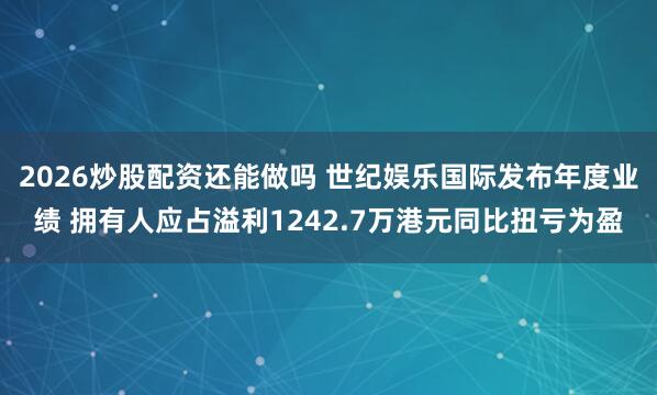 2026炒股配资还能做吗 世纪娱乐国际发布年度业绩 拥有人应占溢利1242.7万港元同比扭亏为盈
