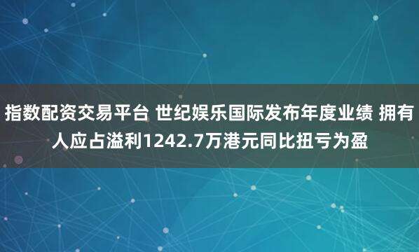 指数配资交易平台 世纪娱乐国际发布年度业绩 拥有人应占溢利1242.7万港元同比扭亏为盈