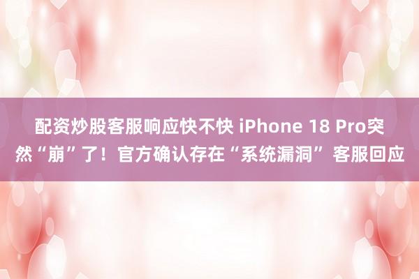 配资炒股客服响应快不快 iPhone 18 Pro突然“崩”了！官方确认存在“系统漏洞” 客服回应