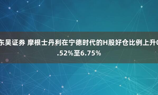 东吴证券 摩根士丹利在宁德时代的H股好仓比例上升0.52%至6.75%
