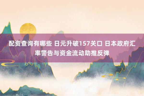 配资查询有哪些 日元升破157关口 日本政府汇率警告与资金流动助推反弹