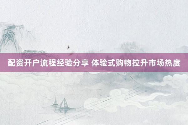 配资开户流程经验分享 体验式购物拉升市场热度