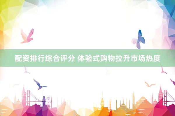 配资排行综合评分 体验式购物拉升市场热度