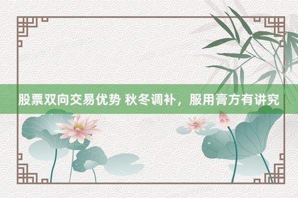 股票双向交易优势 秋冬调补，服用膏方有讲究