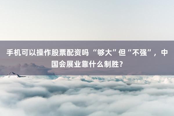 手机可以操作股票配资吗 “够大”但“不强”，中国会展业靠什么制胜？