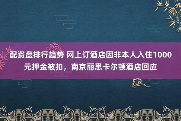 配资盘排行趋势 网上订酒店因非本人入住1000元押金被扣，南京丽思卡尔顿酒店回应