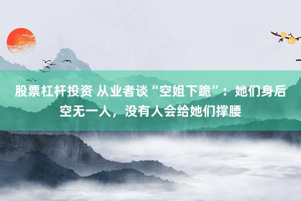 股票杠杆投资 从业者谈“空姐下跪”：她们身后空无一人，没有人会给她们撑腰