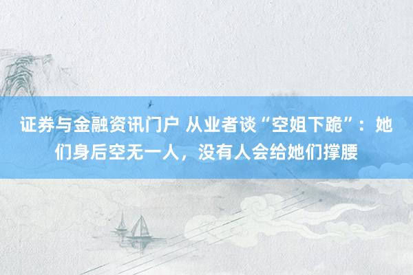 证券与金融资讯门户 从业者谈“空姐下跪”：她们身后空无一人，没有人会给她们撑腰