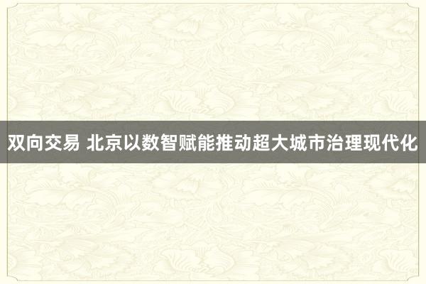 双向交易 北京以数智赋能推动超大城市治理现代化