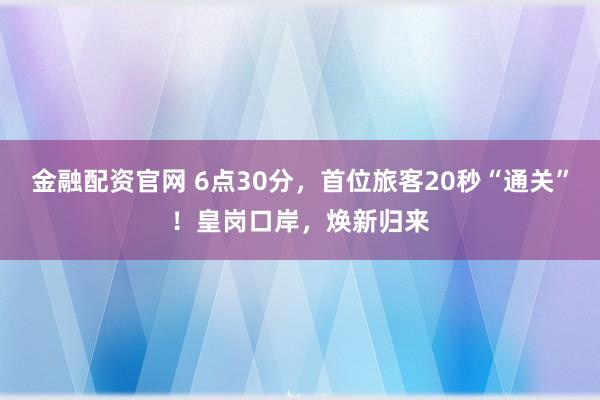 金融配资官网 6点30分，首位旅客20秒“通关”！皇岗口岸，焕新归来