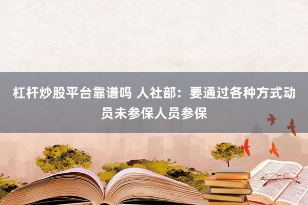 杠杆炒股平台靠谱吗 人社部：要通过各种方式动员未参保人员参保