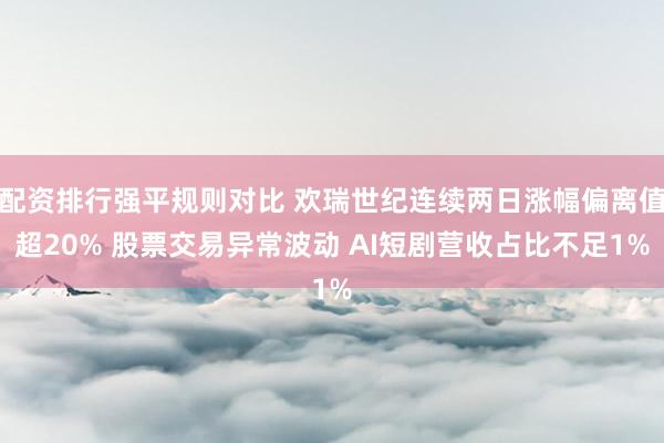配资排行强平规则对比 欢瑞世纪连续两日涨幅偏离值超20% 股票交易异常波动 AI短剧营收占比不足1%