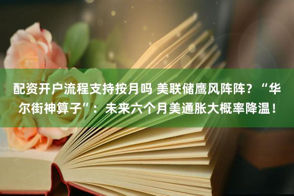 配资开户流程支持按月吗 美联储鹰风阵阵？“华尔街神算子”：未来六个月美通胀大概率降温！