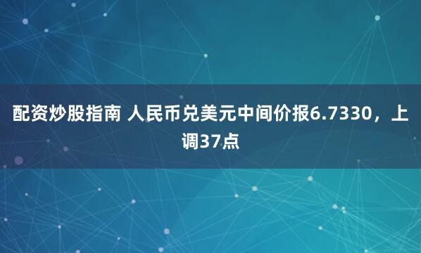 配资炒股指南 人民币兑美元中间价报6.7330，上调37点