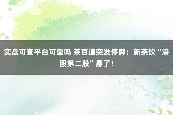实盘可查平台可靠吗 茶百道突发停牌:新茶饮“港股第二股”悬了!